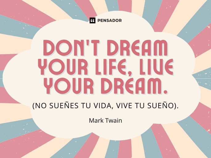 Don’t dream your life, live your dream. (No sueñes tu vida, vive tu sueño). Mark Twain