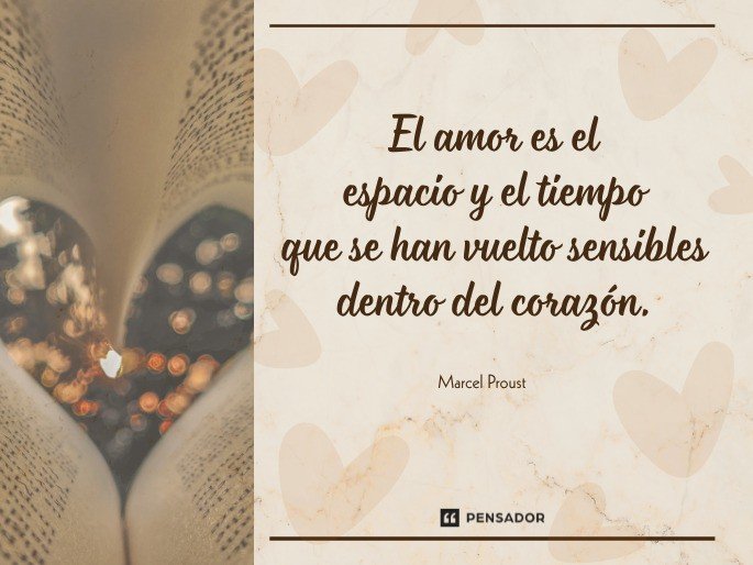 El amor es el espacio y el tiempo que se han vuelto sensibles dentro del corazón.  Marcel Proust