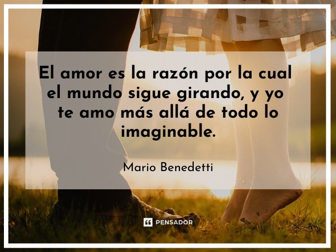 El amor es la razón por la cual el mundo sigue girando, y yo te amo más allá de todo lo imaginable.  Mario Benedetti