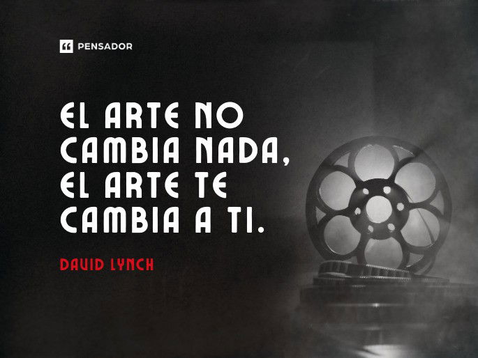 El arte no cambia nada, el arte te cambia a ti.» David Lynch