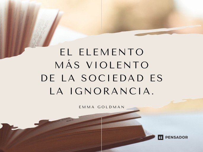 El elemento más violento de la sociedad es la ignorancia. Emma Goldman