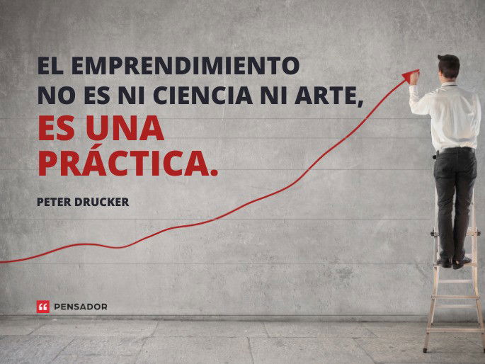 El emprendimiento no es ni ciencia ni arte, es una práctica.  Peter Drucker