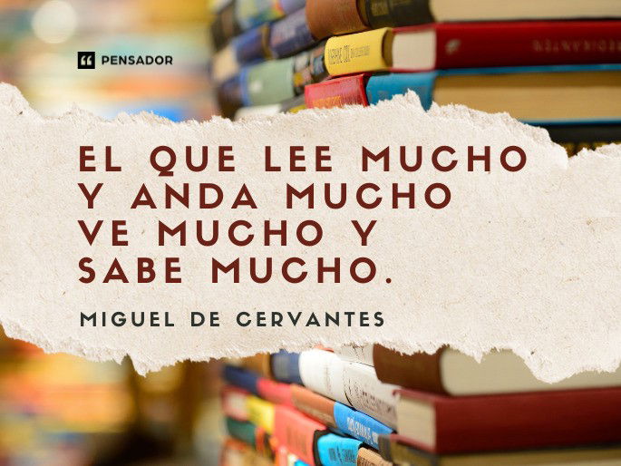 El que lee mucho y anda mucho ve mucho y sabe mucho. Miguel de Cervantes