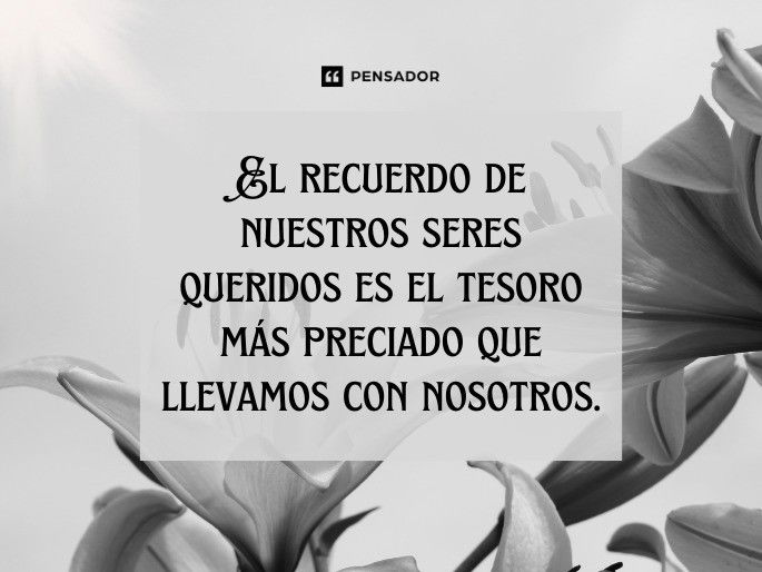 El recuerdo de nuestros seres queridos es el tesoro más preciado que llevamos con nosotros.