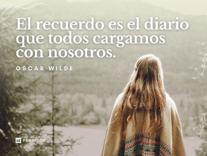 El recuerdo es el diario que todos cargamos con nosotros. Oscar Wilde