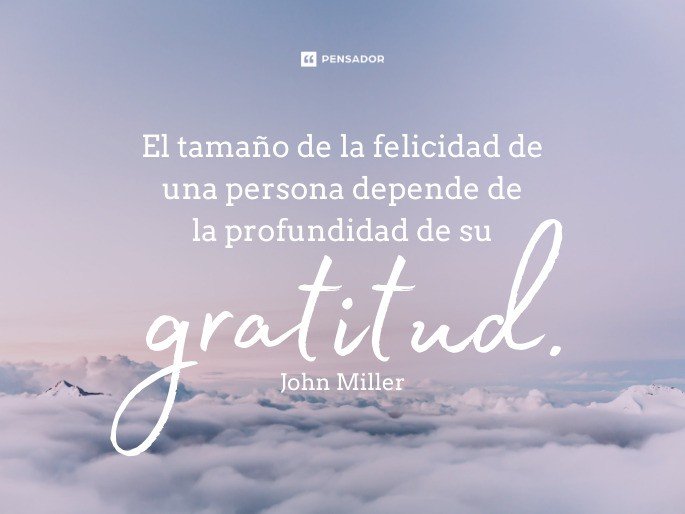 El tamaño de la felicidad de una persona depende de la profundidad de su gratitud. John Miller
