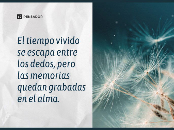 El tiempo vivido se escapa entre los dedos, pero las memorias quedan grabadas en el alma.