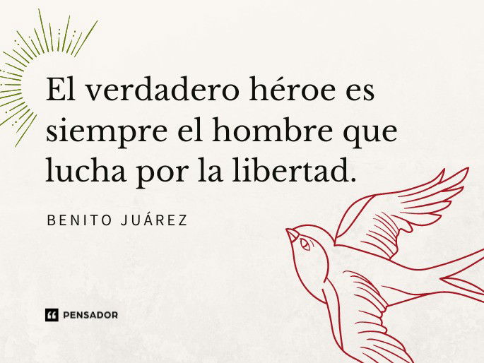 El verdadero héroe es siempre el hombre que lucha por la libertad. Benito Juárez