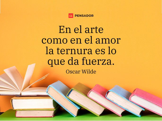 En el arte como en el amor la ternura es lo que da fuerza. Oscar Wilde