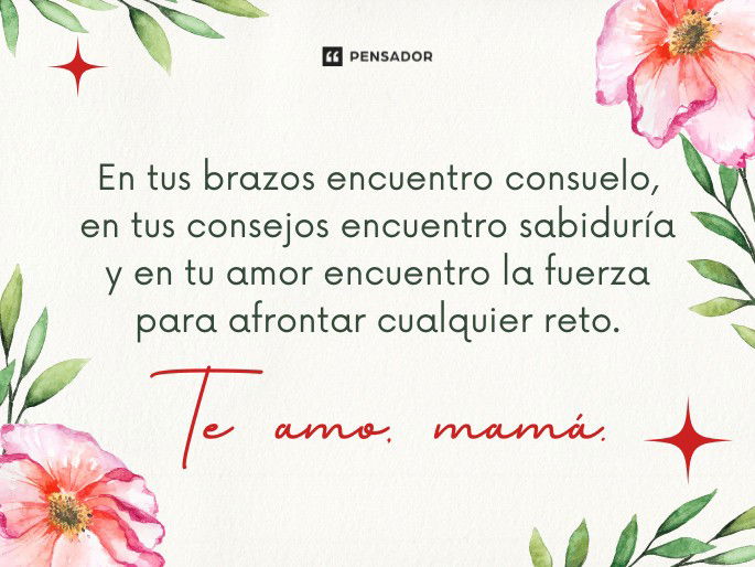 En tus brazos encuentro consuelo, en tus consejos encuentro sabiduría y en tu amor encuentro la fuerza para afrontar cualquier reto. Te amo, mamá.