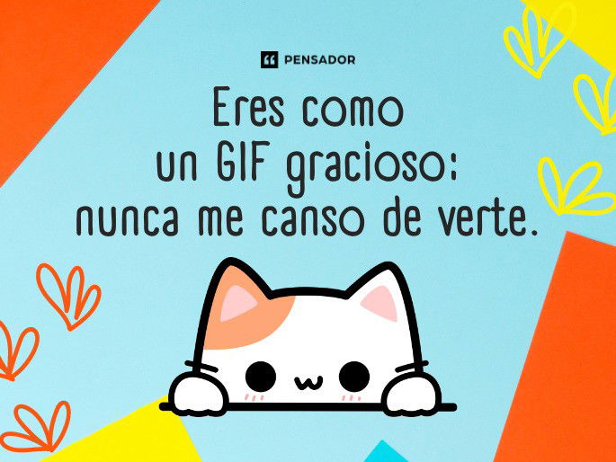 Eres como un GIF gracioso: nunca me canso de verte.