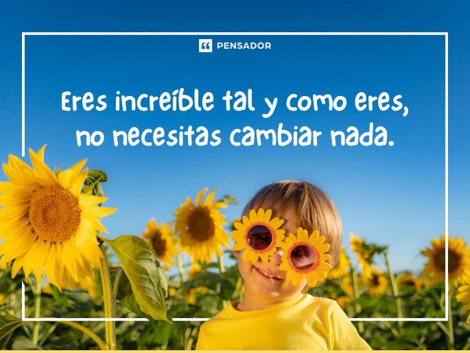 Eres increíble tal y como eres, no necesitas cambiar nada.