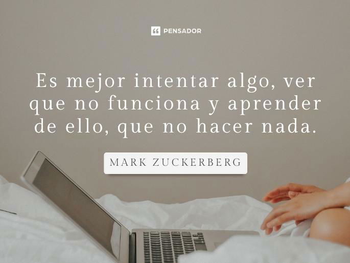 Es mejor intentar algo, ver que no funciona y aprender de ello, que no hacer nada. Mark Zuckerberg
