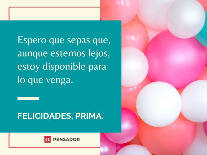 Espero que sepas que, aunque estemos lejos, estoy disponible para lo que venga. Felicidades, prima.