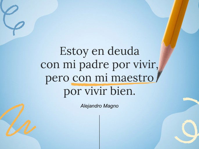 Estoy en deuda con mi padre por vivir, pero con mi maestro por vivir bien. Alejandro Magno