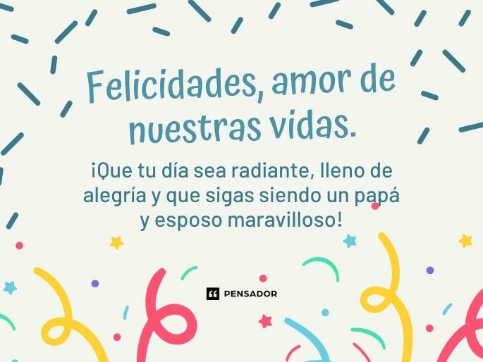 Felicidades, amor de nuestras vidas. ¡Que tu día sea radiante, lleno de alegría y que sigas siendo un papá y esposo maravilloso!