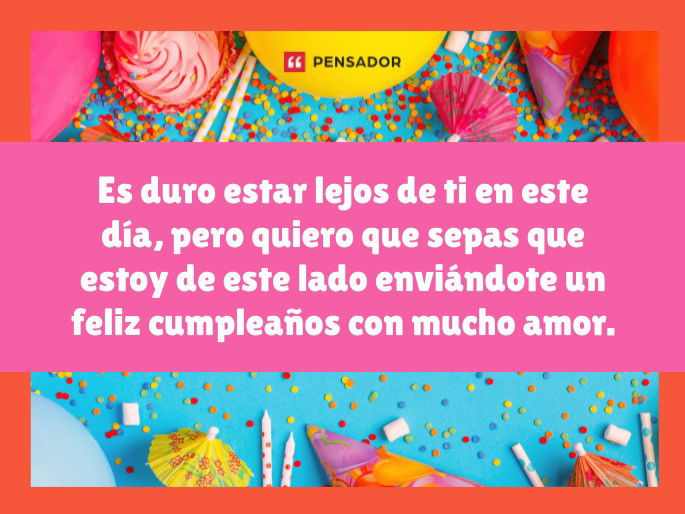 Es duro estar lejos de ti en este día, pero quiero que sepas que estoy de este lado enviándote un feliz cumpleaños con mucho amor.