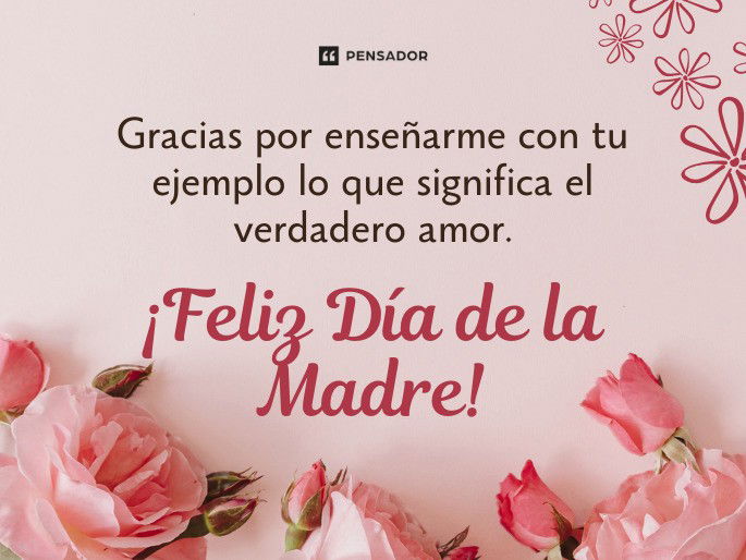 Gracias por enseñarme con tu ejemplo lo que significa el verdadero amor. ¡Feliz Día de la Madre!