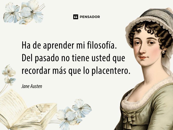 Ha de aprender mi filosofía. Del pasado no tiene usted que recordar más que lo placentero. Jane Austen