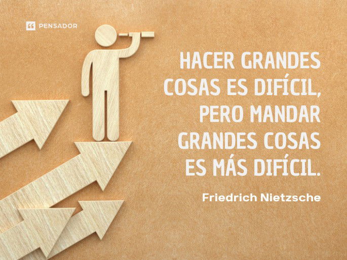 Hacer grandes cosas es difícil, pero mandar grandes cosas es más difícil. Friedrich Nietzsche