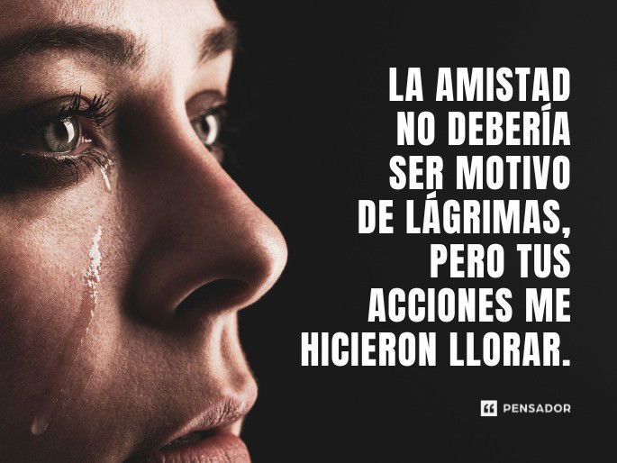 La amistad no debería ser motivo de lágrimas, pero tus acciones me hicieron llorar.