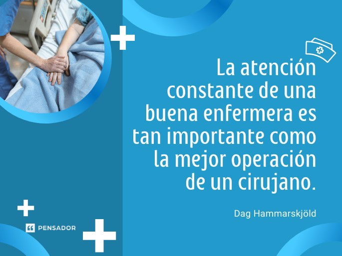 La atención constante de una buena enfermera es tan importante como la mejor operación de un cirujano. Dag Hammarskjöld