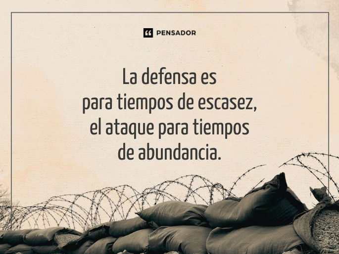 La defensa es para tiempos de escasez, el ataque para tiempos de abundancia. Sun Tzu