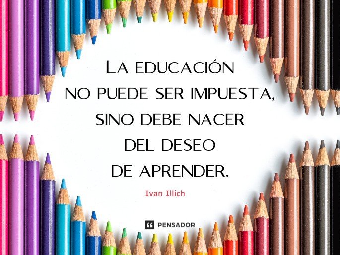 La educación no puede ser impuesta, sino debe nacer del deseo de aprender. Ivan Illich