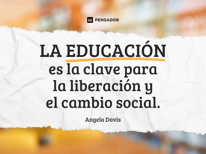 La educación es la clave para la liberación y el cambio social.  Angela Davis