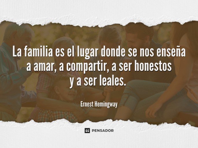 La familia es el lugar donde se nos enseña a amar, a compartir, a ser honestos y a ser leales.  Ernest Hemingway