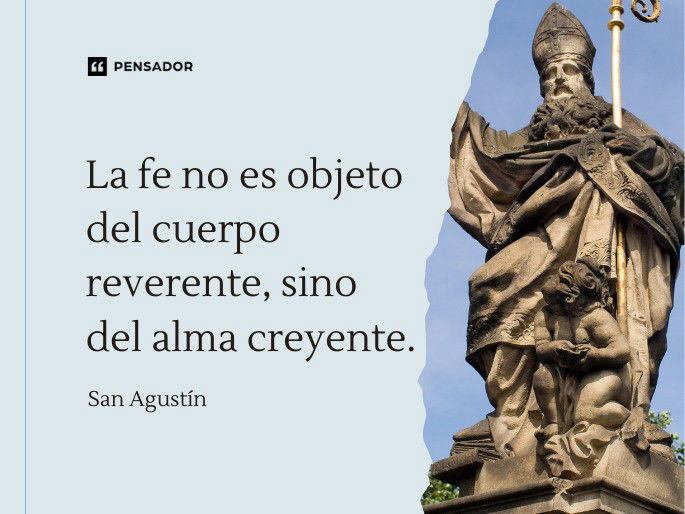 La fe no es objeto del cuerpo reverente, sino del alma creyente. San Agustín