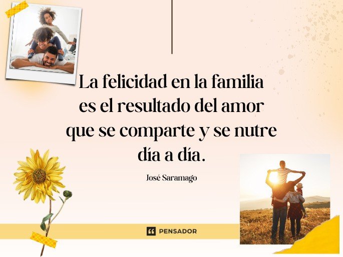 La felicidad en la familia es el resultado del amor que se comparte y se nutre día a día.  José Saramago