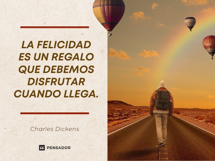 La felicidad es un regalo que debemos disfrutar cuando llega. Charles Dickens