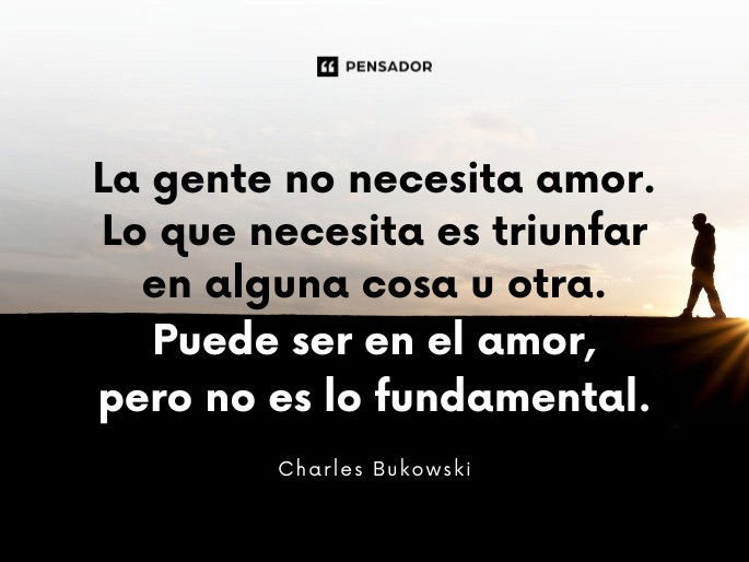 La gente no necesita amor. Lo que necesita es triunfar en alguna cosa u otra. Puede ser en el amor, pero no es lo fundamental. Charles Bukowksi