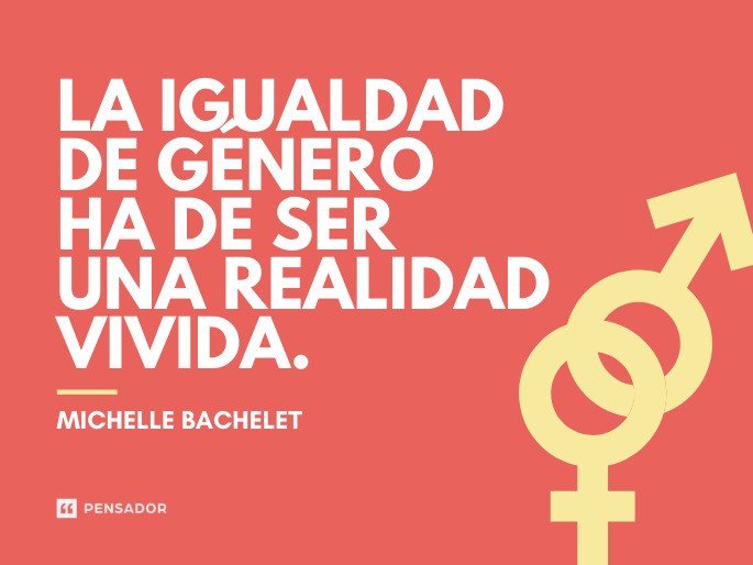 La igualdad de género ha de ser una realidad vivida.  Michelle Bachelet