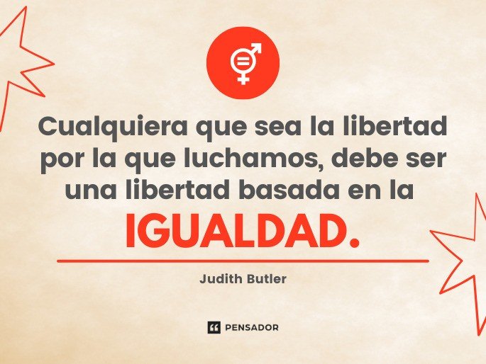 Cualquiera que sea la libertad por la que luchamos, debe ser una libertad basada en la igualdad.  Judith Butler