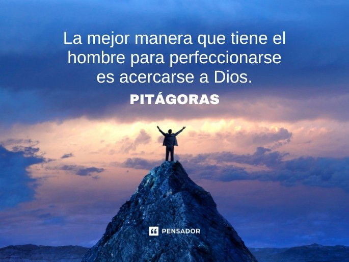 La mejor manera que tiene el hombre para perfeccionarse es acercarse a Dios.  Pitágoras