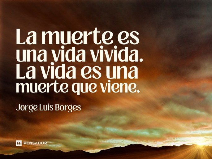 La muerte es una vida vivida. La vida es una muerte que viene. Jorge Luis Borges