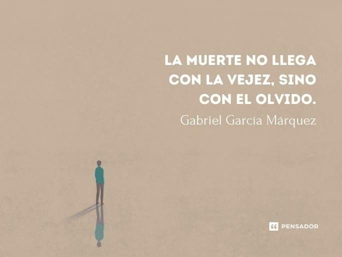 La muerte no llega con la vejez, sino con el olvido.  Gabriel García Márquez