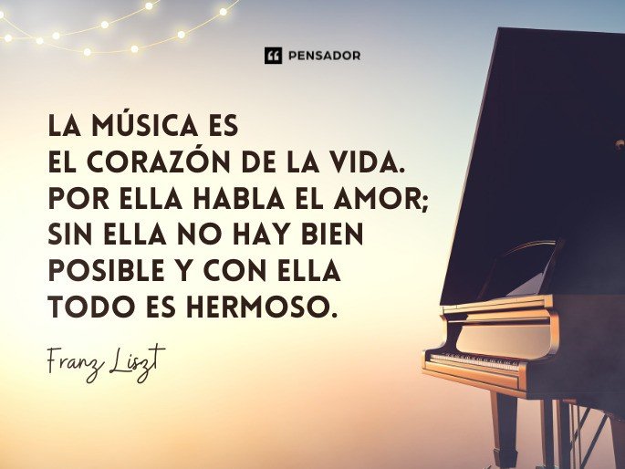 La música es el corazón de la vida. Por ella habla el amor; sin ella no hay bien posible y con ella todo es hermoso. Franz Liszt