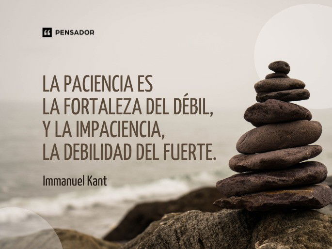 La paciencia es la fortaleza del débil, y la impaciencia, la debilidad del fuerte. Immanuel Kant