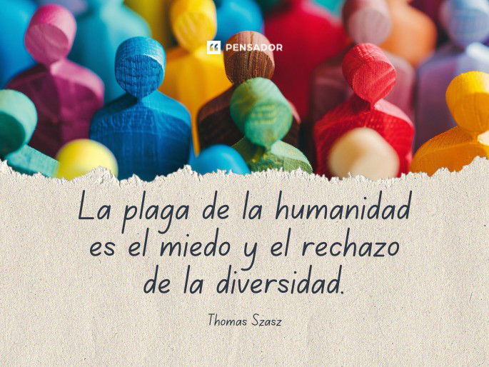 La plaga de la humanidad es el miedo y el rechazo de la diversidad. Thomas Szasz