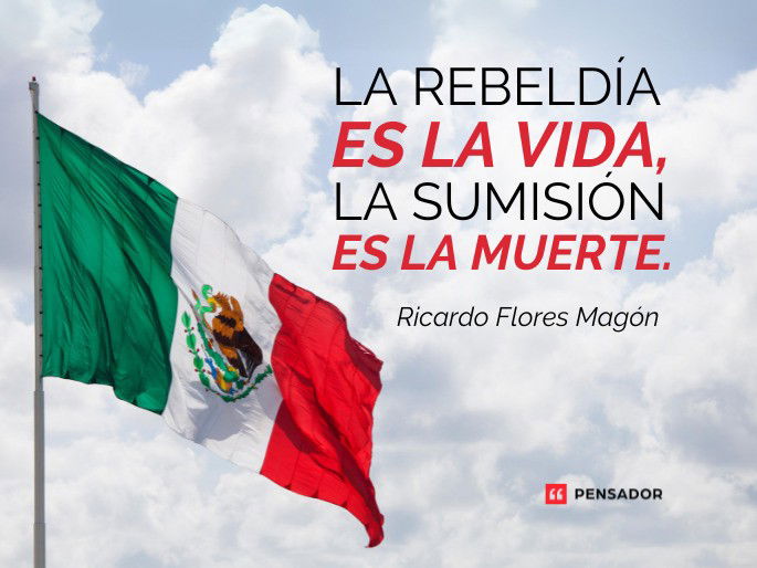 La rebeldía es la vida, la sumisión es la muerte. Ricardo Flores Magón