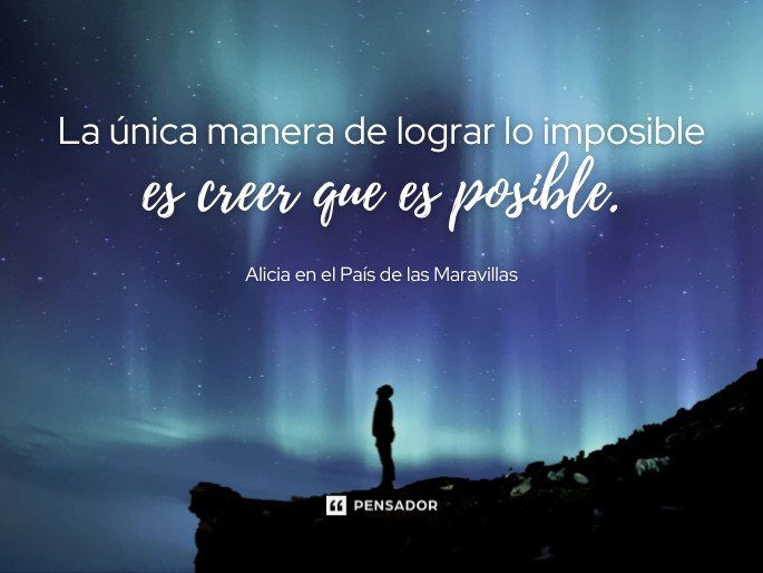 La única manera de lograr lo imposible es creer que es posible.  Alicia en el País de las Maravillas