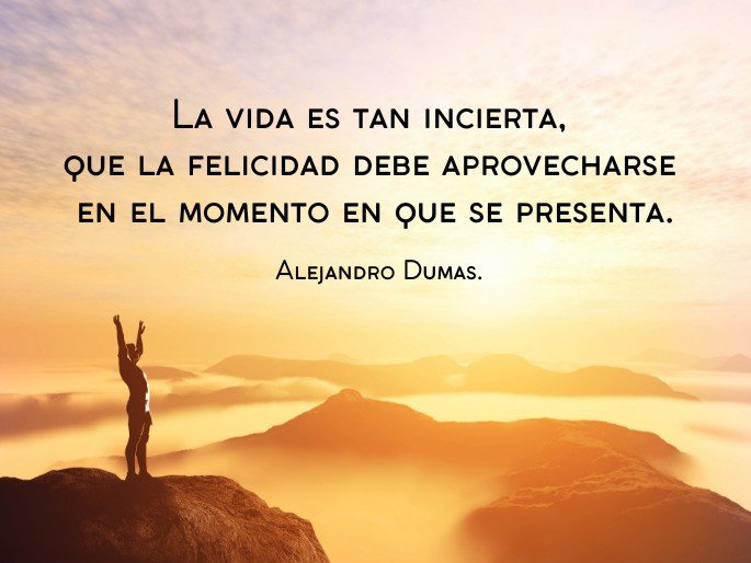 La vida es tan incierta,  que la felicidad debe aprovecharse  en el momento en que se presenta.   Alejandro Dumas.