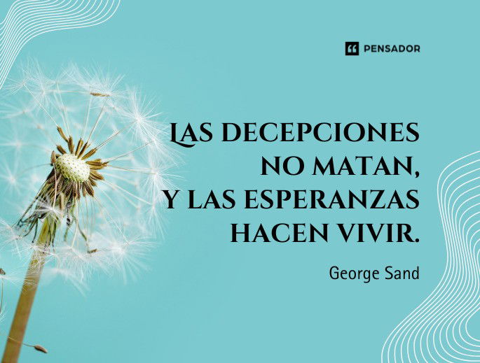 Las decepciones no matan, y las esperanzas hacen vivir. George Sand