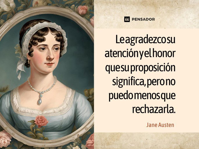 Le agradezco su atención y el honor que su proposición significa, pero no puedo menos que rechazarla. Jane Austen