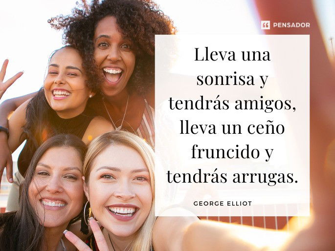 Lleva una sonrisa y tendrás amigos, lleva un ceño fruncido y tendrás arrugas. George Elliot