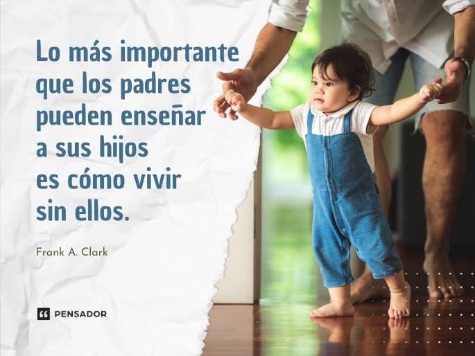 Lo más importante que los padres pueden enseñar a sus hijos es cómo vivir sin ellos. Frank A. Clark