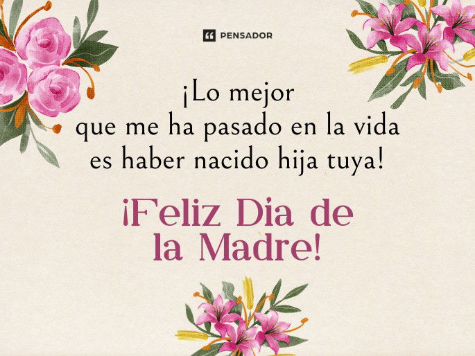 ¡Lo mejor que me ha pasado en la vida es haber nacido hija tuya! ¡Feliz Día de la Madre!